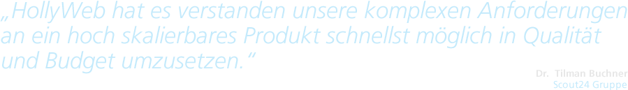 HollyWeb hat es verstanden unsere komplexen Anforderungen an ein hoch skalierbares Produkt schnellst möglich in Qualität und Budget umzusetzen. - Dr. Tilman Buchner, Scout 24 Gruppe